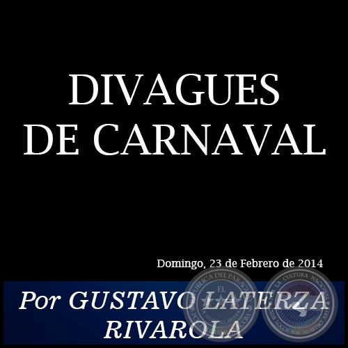 DIVAGUES DE CARNAVAL - Por GUSTAVO LATERZA RIVAROLA - Domingo, 23 de Febrero de 2014